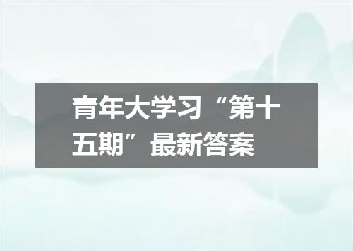 青年大学习“第十五期”最新答案