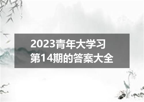2023青年大学习第14期的答案大全
