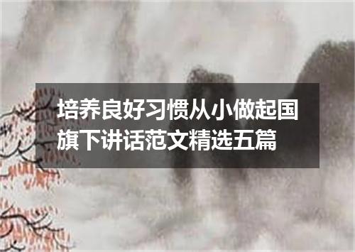 培养良好习惯从小做起国旗下讲话范文精选五篇