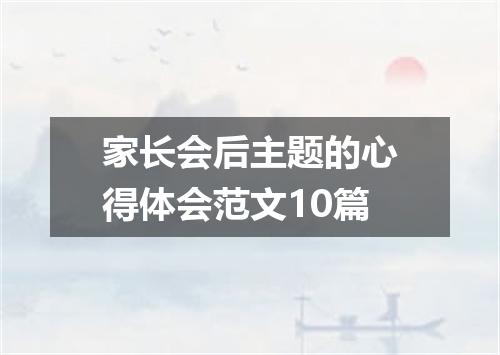 家长会后主题的心得体会范文10篇