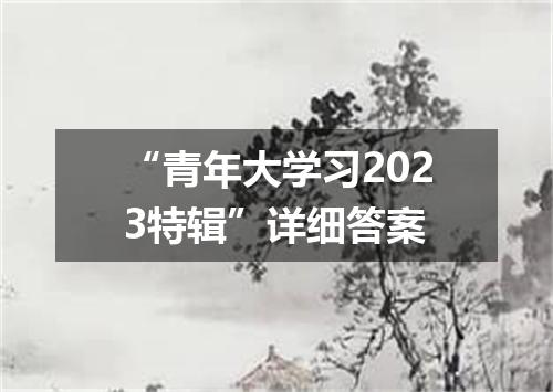 “青年大学习2023特辑”详细答案