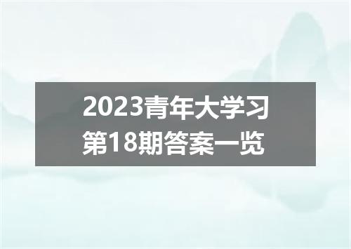 2023青年大学习第18期答案一览