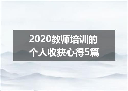 2020教师培训的个人收获心得5篇