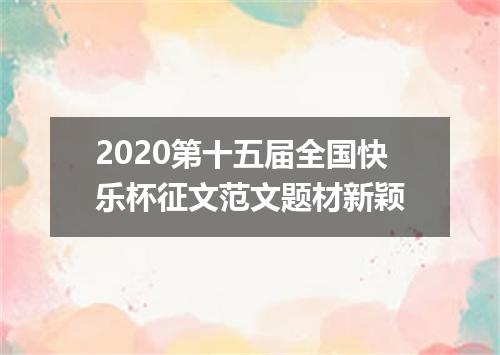 2020第十五届全国快乐杯征文范文题材新颖