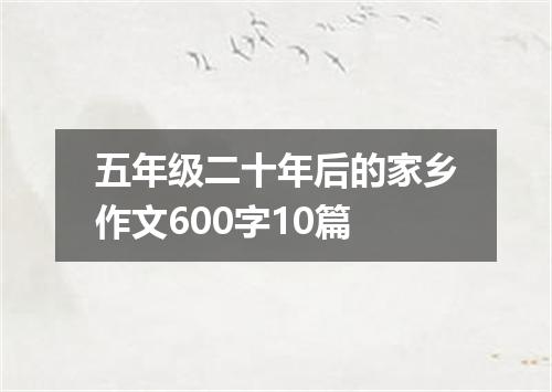 五年级二十年后的家乡作文600字10篇