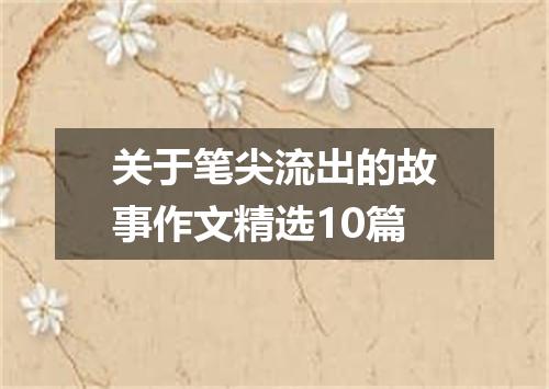 关于笔尖流出的故事作文精选10篇