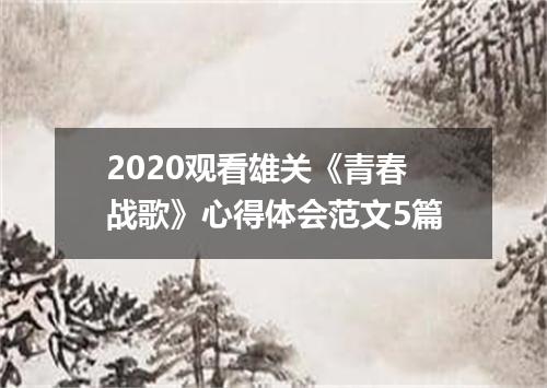 2020观看雄关《青春战歌》心得体会范文5篇