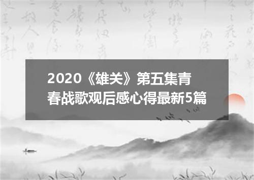 2020《雄关》第五集青春战歌观后感心得最新5篇