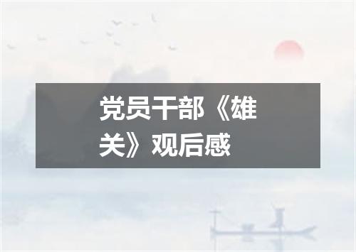 党员干部《雄关》观后感