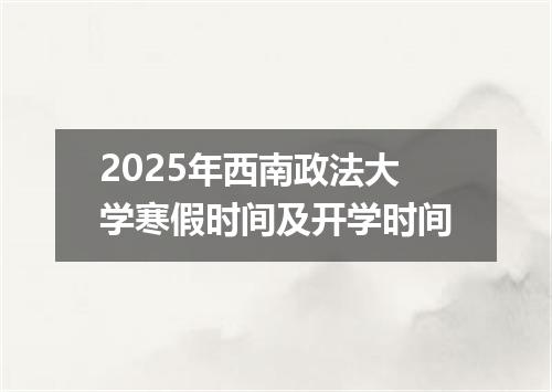 2025年西南政法大学寒假时间及开学时间