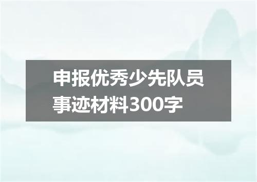 申报优秀少先队员事迹材料300字