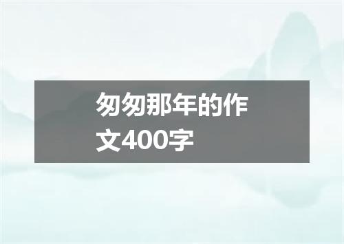 匆匆那年的作文400字