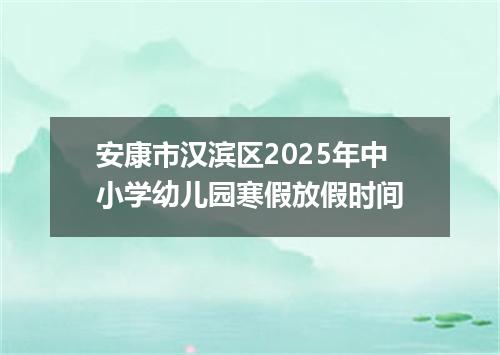 安康市汉滨区2025年中小学幼儿园寒假放假时间