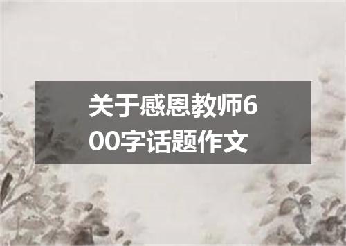 关于感恩教师600字话题作文