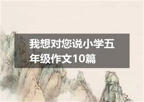 我想对您说小学五年级作文10篇