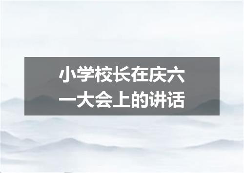 小学校长在庆六一大会上的讲话