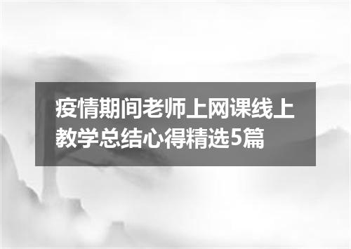 疫情期间老师上网课线上教学总结心得精选5篇