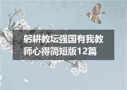 躬耕教坛强国有我教师心得简短版12篇