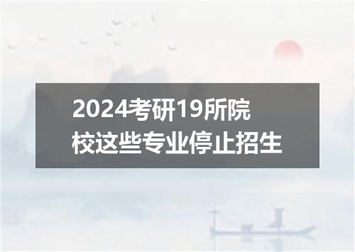 2024考研19所院校这些专业停止招生