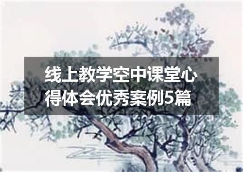 线上教学空中课堂心得体会优秀案例5篇