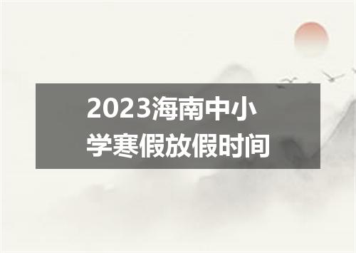 2023海南中小学寒假放假时间