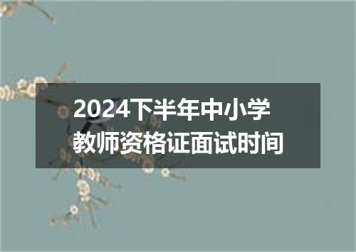 2024下半年中小学教师资格证面试时间
