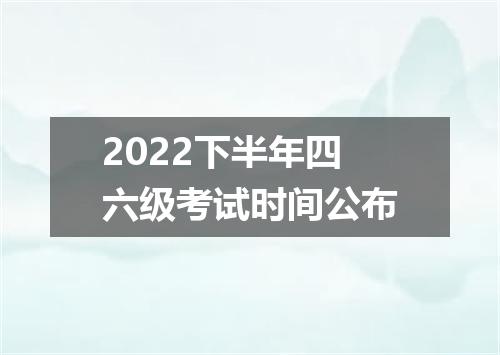 2022下半年四六级考试时间公布