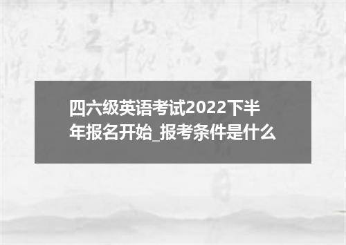 四六级英语考试2022下半年报名开始_报考条件是什么