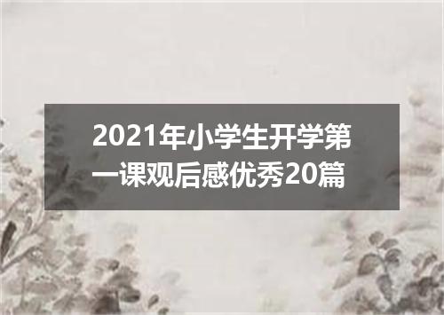 2021年小学生开学第一课观后感优秀20篇
