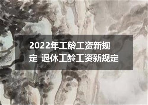 2022年工龄工资新规定_退休工龄工资新规定