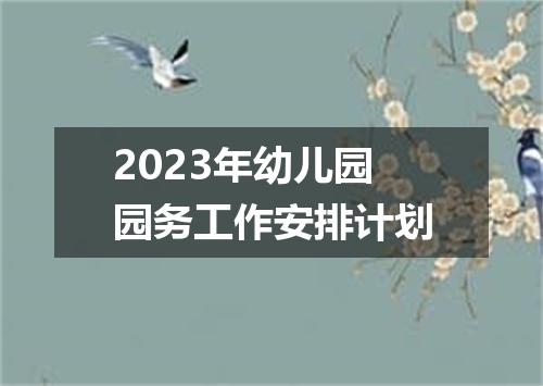 2023年幼儿园园务工作安排计划