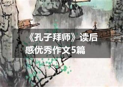 《孔子拜师》读后感优秀作文5篇