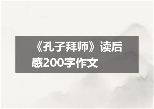 《孔子拜师》读后感200字作文