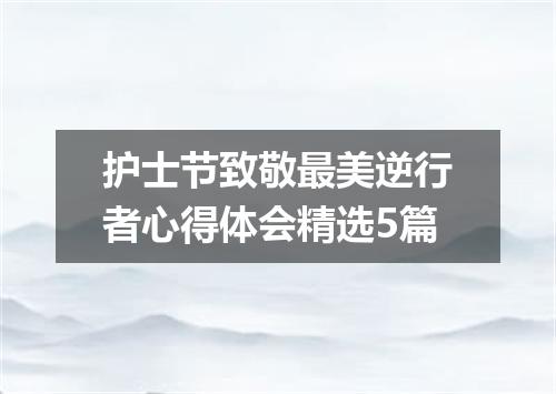 护士节致敬最美逆行者心得体会精选5篇