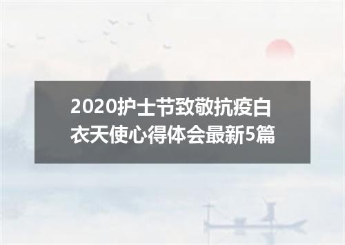 2020护士节致敬抗疫白衣天使心得体会最新5篇