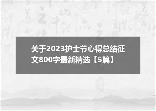 关于2023护士节心得总结征文800字最新精选【5篇】