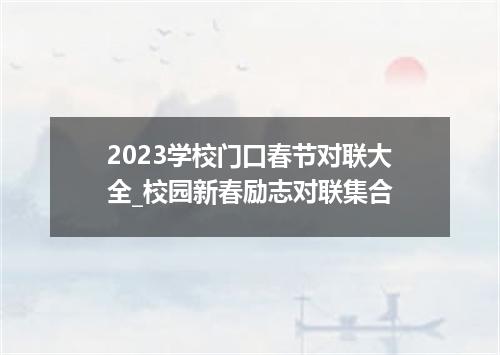 2023学校门口春节对联大全_校园新春励志对联集合