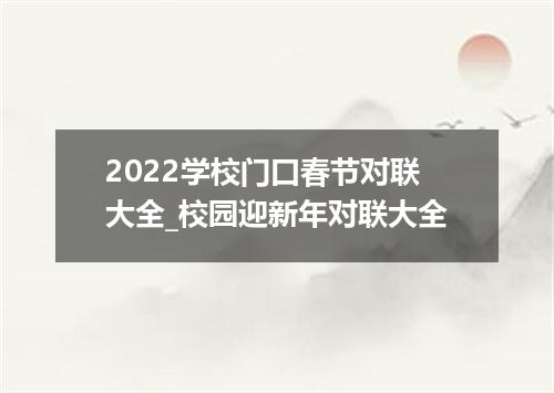 2022学校门口春节对联大全_校园迎新年对联大全