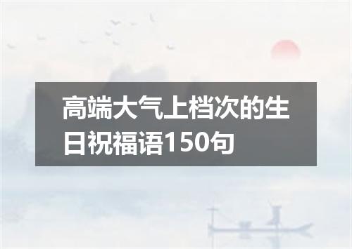 高端大气上档次的生日祝福语150句