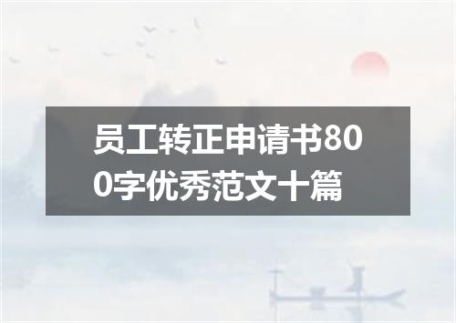 员工转正申请书800字优秀范文十篇