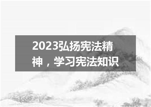 2023弘扬宪法精神,学习宪法知识