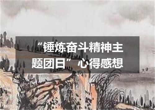 “锤炼奋斗精神主题团日”心得感想
