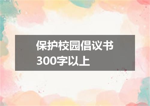 保护校园倡议书300字以上