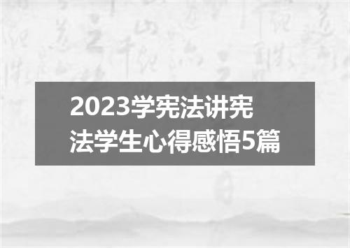 2023学宪法讲宪法学生心得感悟5篇