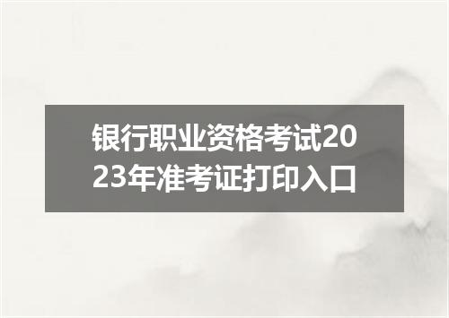 银行职业资格考试2023年准考证打印入口