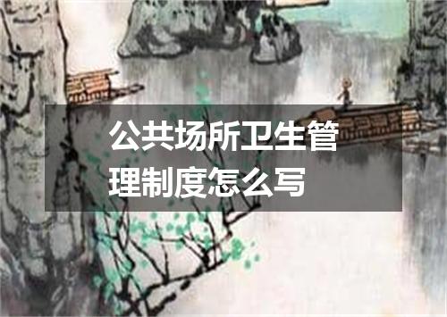 公共场所卫生管理制度怎么写