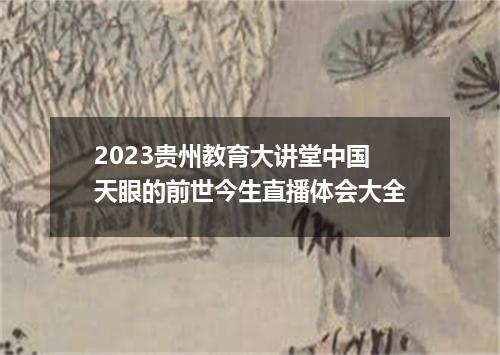 2023贵州教育大讲堂中国天眼的前世今生直播体会大全
