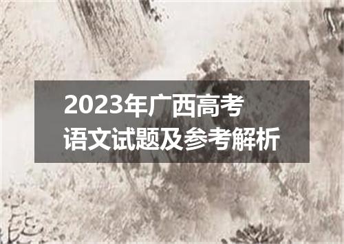 2023年广西高考语文试题及参考解析