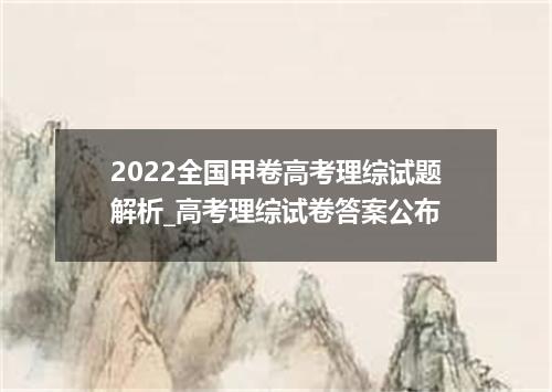2022全国甲卷高考理综试题解析_高考理综试卷答案公布