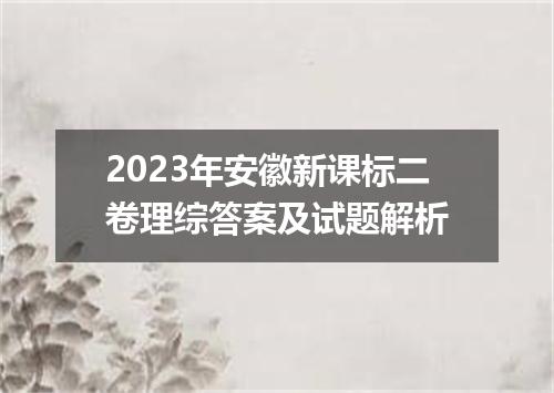 2023年安徽新课标二卷理综答案及试题解析